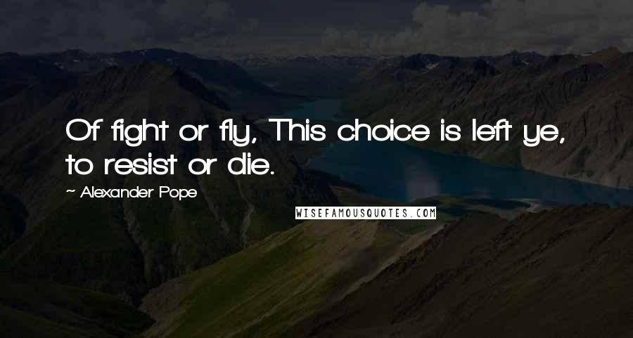 Alexander Pope Quotes: Of fight or fly, This choice is left ye, to resist or die.