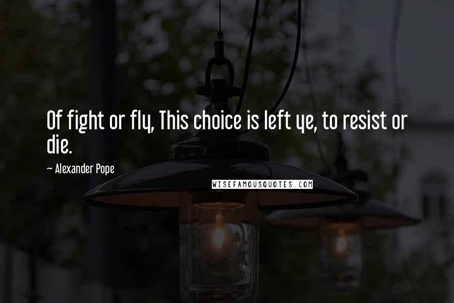 Alexander Pope Quotes: Of fight or fly, This choice is left ye, to resist or die.
