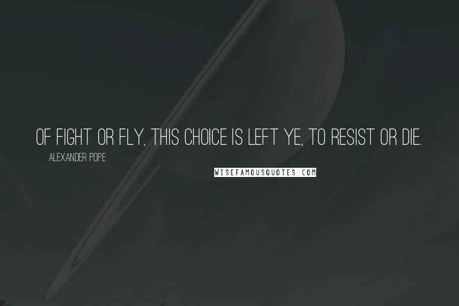 Alexander Pope Quotes: Of fight or fly, This choice is left ye, to resist or die.