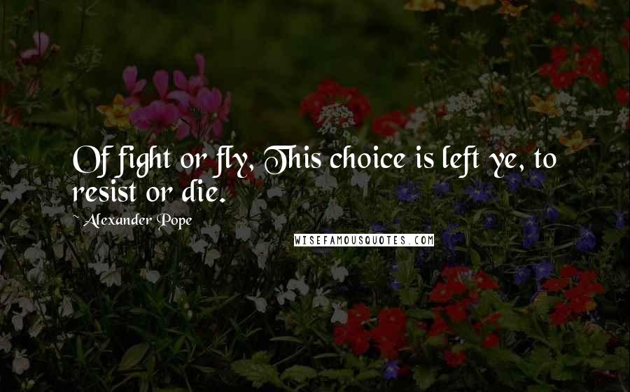 Alexander Pope Quotes: Of fight or fly, This choice is left ye, to resist or die.
