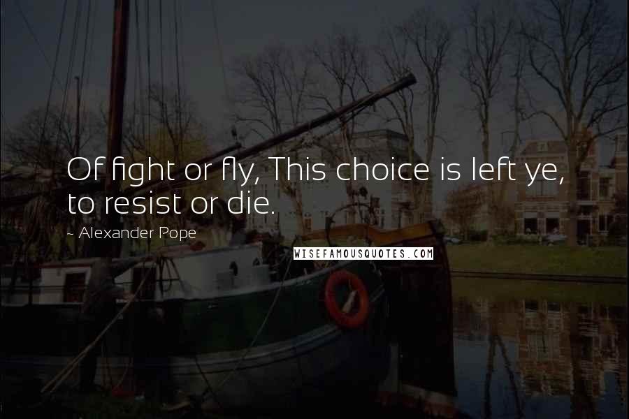 Alexander Pope Quotes: Of fight or fly, This choice is left ye, to resist or die.