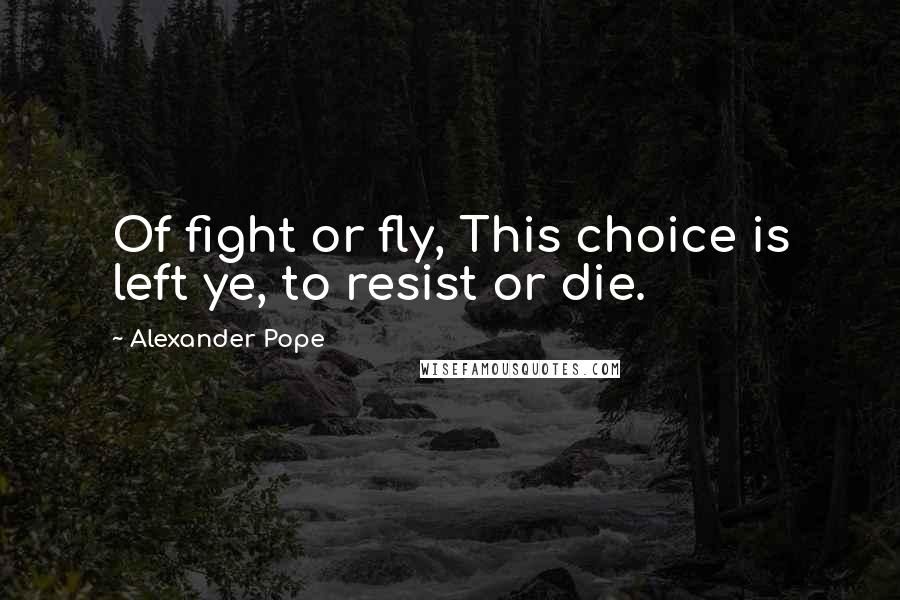 Alexander Pope Quotes: Of fight or fly, This choice is left ye, to resist or die.