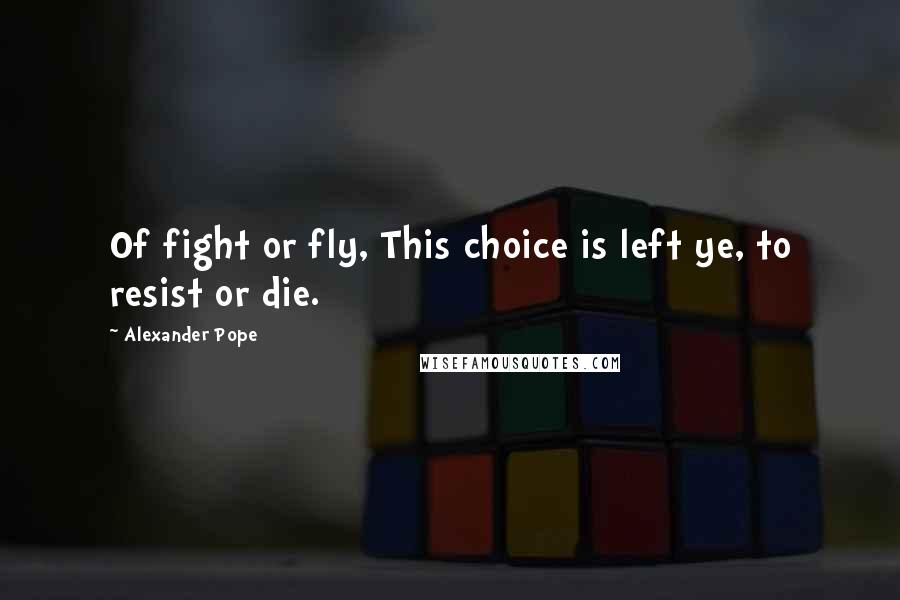 Alexander Pope Quotes: Of fight or fly, This choice is left ye, to resist or die.