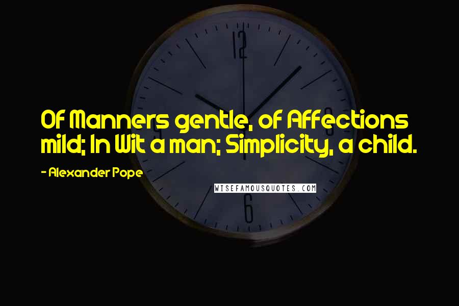 Alexander Pope Quotes: Of Manners gentle, of Affections mild; In Wit a man; Simplicity, a child.