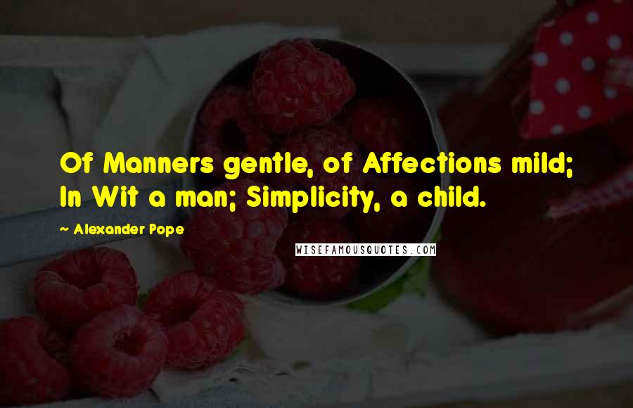 Alexander Pope Quotes: Of Manners gentle, of Affections mild; In Wit a man; Simplicity, a child.