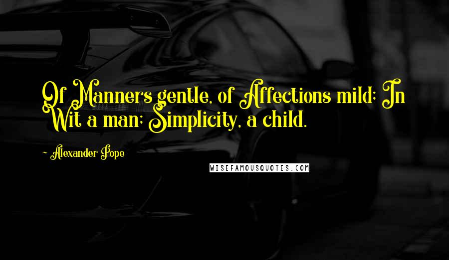 Alexander Pope Quotes: Of Manners gentle, of Affections mild; In Wit a man; Simplicity, a child.