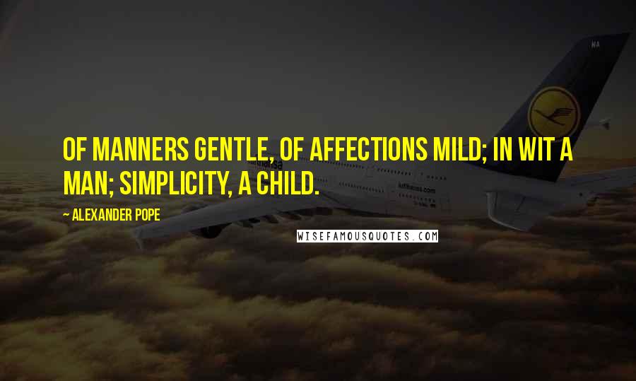 Alexander Pope Quotes: Of Manners gentle, of Affections mild; In Wit a man; Simplicity, a child.