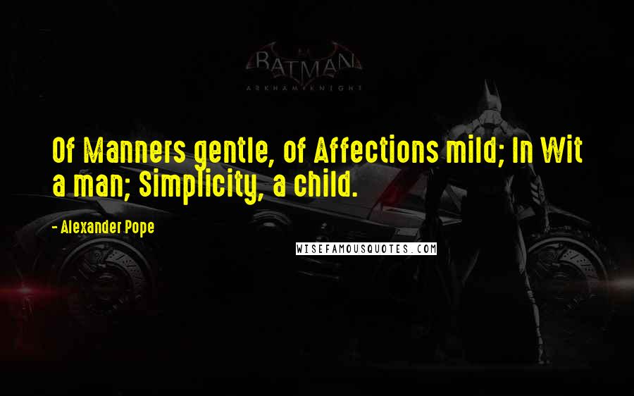 Alexander Pope Quotes: Of Manners gentle, of Affections mild; In Wit a man; Simplicity, a child.