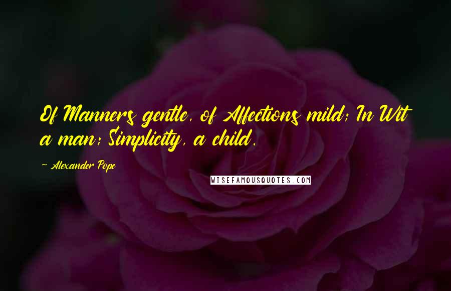 Alexander Pope Quotes: Of Manners gentle, of Affections mild; In Wit a man; Simplicity, a child.