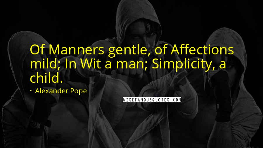 Alexander Pope Quotes: Of Manners gentle, of Affections mild; In Wit a man; Simplicity, a child.