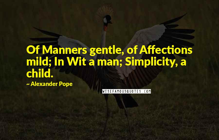 Alexander Pope Quotes: Of Manners gentle, of Affections mild; In Wit a man; Simplicity, a child.