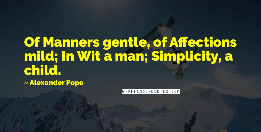 Alexander Pope Quotes: Of Manners gentle, of Affections mild; In Wit a man; Simplicity, a child.