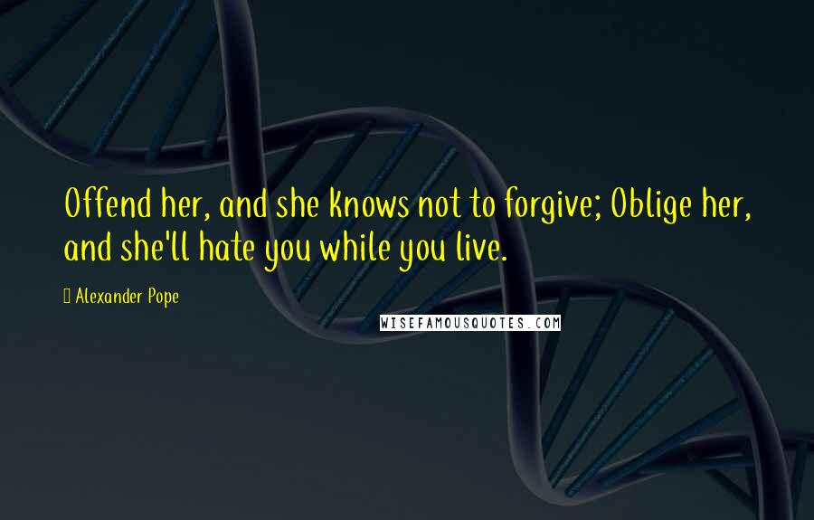 Alexander Pope Quotes: Offend her, and she knows not to forgive; Oblige her, and she'll hate you while you live.