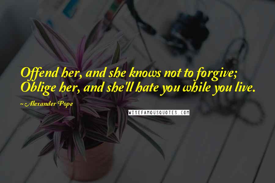 Alexander Pope Quotes: Offend her, and she knows not to forgive; Oblige her, and she'll hate you while you live.