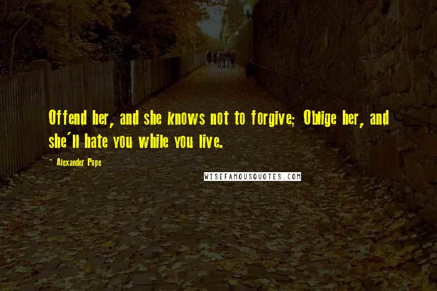 Alexander Pope Quotes: Offend her, and she knows not to forgive; Oblige her, and she'll hate you while you live.