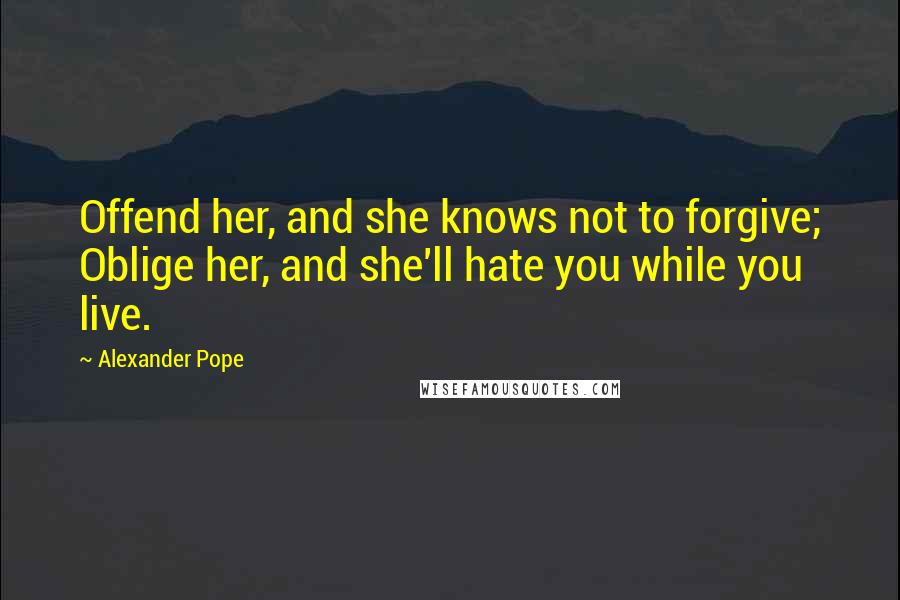 Alexander Pope Quotes: Offend her, and she knows not to forgive; Oblige her, and she'll hate you while you live.