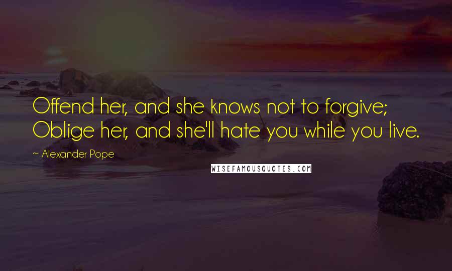 Alexander Pope Quotes: Offend her, and she knows not to forgive; Oblige her, and she'll hate you while you live.