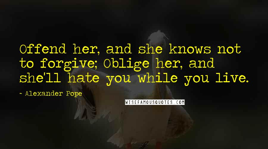 Alexander Pope Quotes: Offend her, and she knows not to forgive; Oblige her, and she'll hate you while you live.