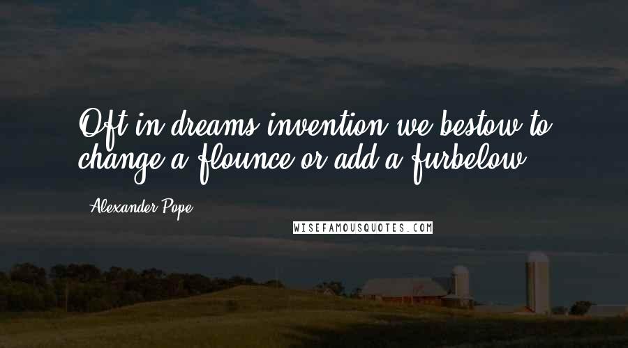 Alexander Pope Quotes: Oft in dreams invention we bestow to change a flounce or add a furbelow.