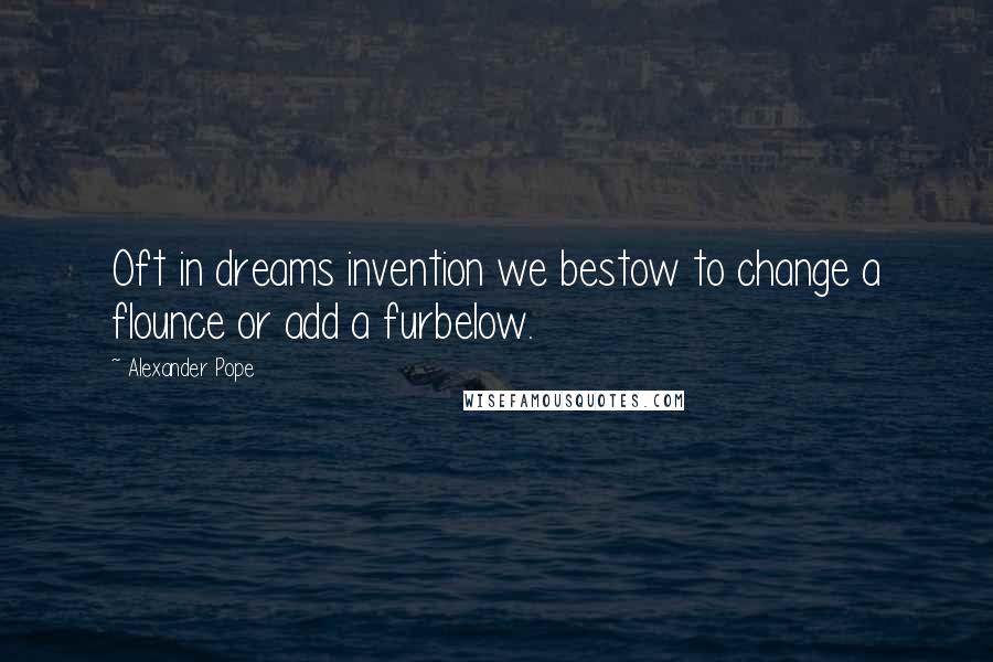 Alexander Pope Quotes: Oft in dreams invention we bestow to change a flounce or add a furbelow.