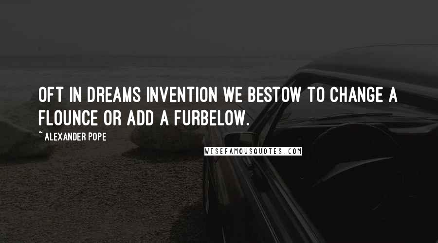 Alexander Pope Quotes: Oft in dreams invention we bestow to change a flounce or add a furbelow.