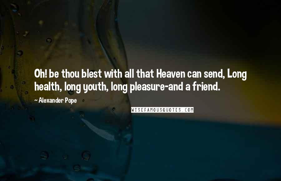 Alexander Pope Quotes: Oh! be thou blest with all that Heaven can send, Long health, long youth, long pleasure-and a friend.