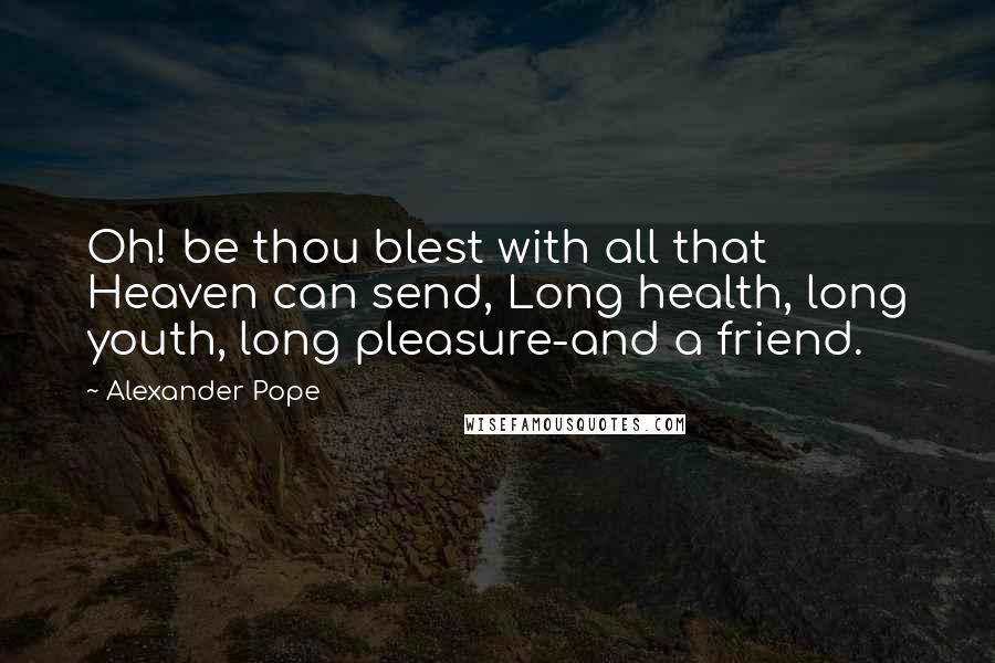 Alexander Pope Quotes: Oh! be thou blest with all that Heaven can send, Long health, long youth, long pleasure-and a friend.