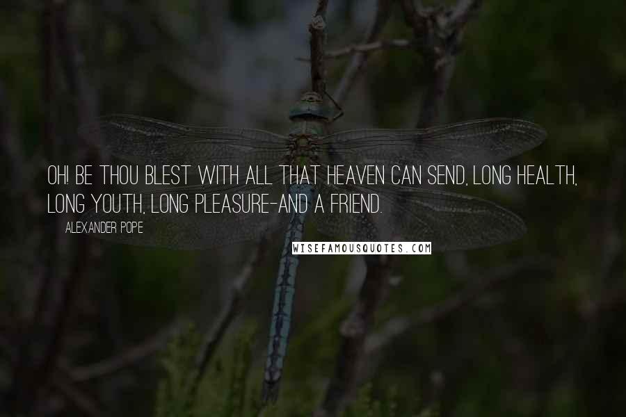 Alexander Pope Quotes: Oh! be thou blest with all that Heaven can send, Long health, long youth, long pleasure-and a friend.