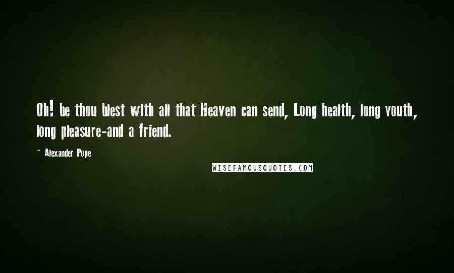 Alexander Pope Quotes: Oh! be thou blest with all that Heaven can send, Long health, long youth, long pleasure-and a friend.
