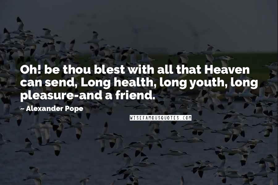 Alexander Pope Quotes: Oh! be thou blest with all that Heaven can send, Long health, long youth, long pleasure-and a friend.