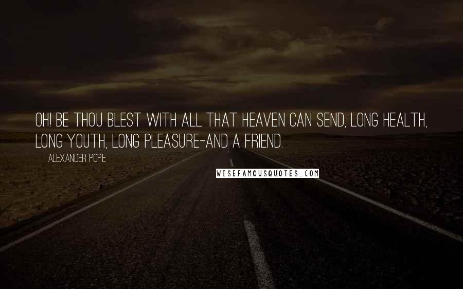 Alexander Pope Quotes: Oh! be thou blest with all that Heaven can send, Long health, long youth, long pleasure-and a friend.