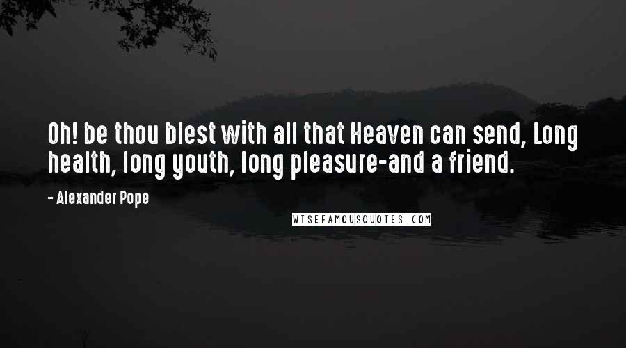 Alexander Pope Quotes: Oh! be thou blest with all that Heaven can send, Long health, long youth, long pleasure-and a friend.