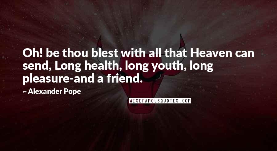 Alexander Pope Quotes: Oh! be thou blest with all that Heaven can send, Long health, long youth, long pleasure-and a friend.