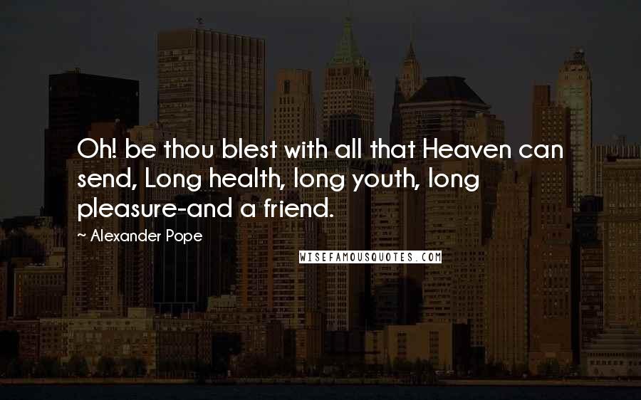 Alexander Pope Quotes: Oh! be thou blest with all that Heaven can send, Long health, long youth, long pleasure-and a friend.