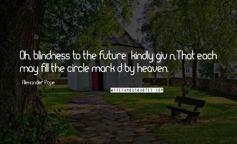 Alexander Pope Quotes: Oh, blindness to the future! kindly giv'n, That each may fill the circle mark'd by heaven.