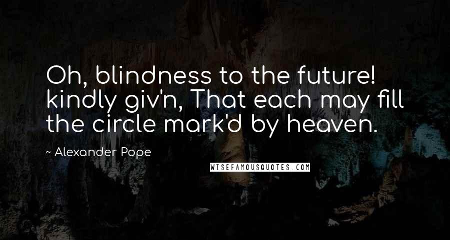 Alexander Pope Quotes: Oh, blindness to the future! kindly giv'n, That each may fill the circle mark'd by heaven.