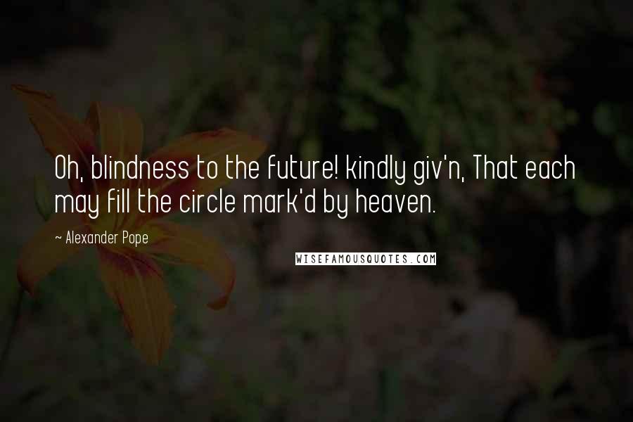 Alexander Pope Quotes: Oh, blindness to the future! kindly giv'n, That each may fill the circle mark'd by heaven.