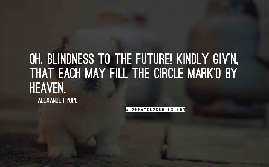 Alexander Pope Quotes: Oh, blindness to the future! kindly giv'n, That each may fill the circle mark'd by heaven.