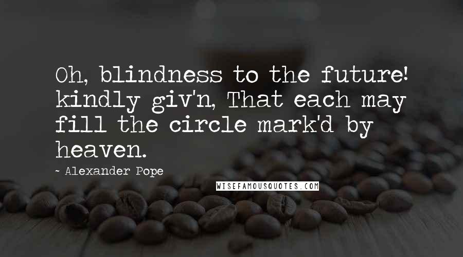 Alexander Pope Quotes: Oh, blindness to the future! kindly giv'n, That each may fill the circle mark'd by heaven.