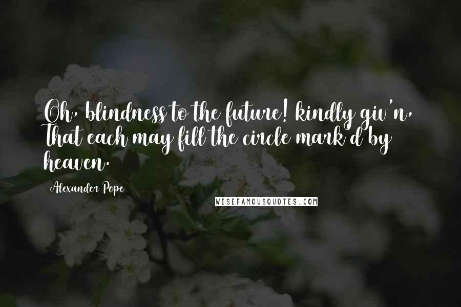 Alexander Pope Quotes: Oh, blindness to the future! kindly giv'n, That each may fill the circle mark'd by heaven.