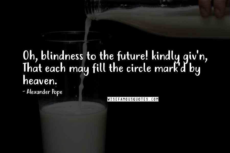 Alexander Pope Quotes: Oh, blindness to the future! kindly giv'n, That each may fill the circle mark'd by heaven.