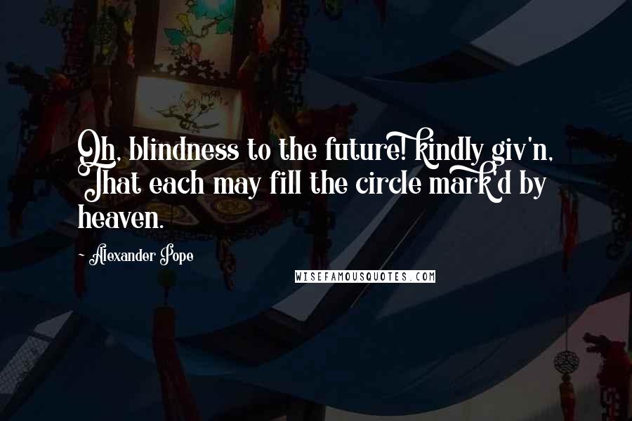 Alexander Pope Quotes: Oh, blindness to the future! kindly giv'n, That each may fill the circle mark'd by heaven.