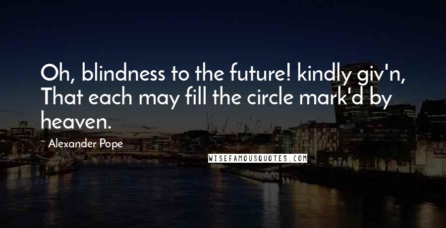 Alexander Pope Quotes: Oh, blindness to the future! kindly giv'n, That each may fill the circle mark'd by heaven.