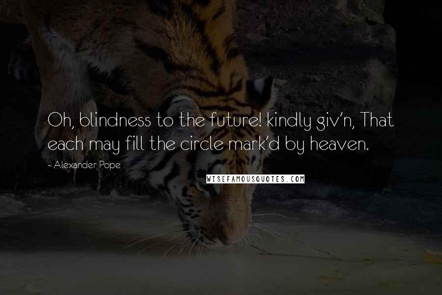 Alexander Pope Quotes: Oh, blindness to the future! kindly giv'n, That each may fill the circle mark'd by heaven.