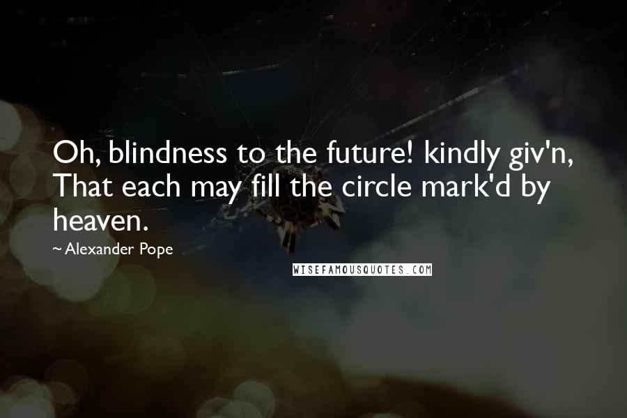 Alexander Pope Quotes: Oh, blindness to the future! kindly giv'n, That each may fill the circle mark'd by heaven.