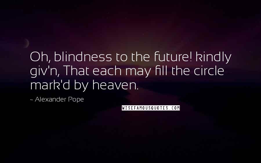 Alexander Pope Quotes: Oh, blindness to the future! kindly giv'n, That each may fill the circle mark'd by heaven.
