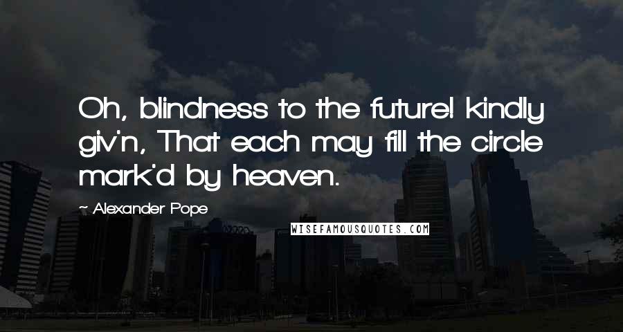 Alexander Pope Quotes: Oh, blindness to the future! kindly giv'n, That each may fill the circle mark'd by heaven.