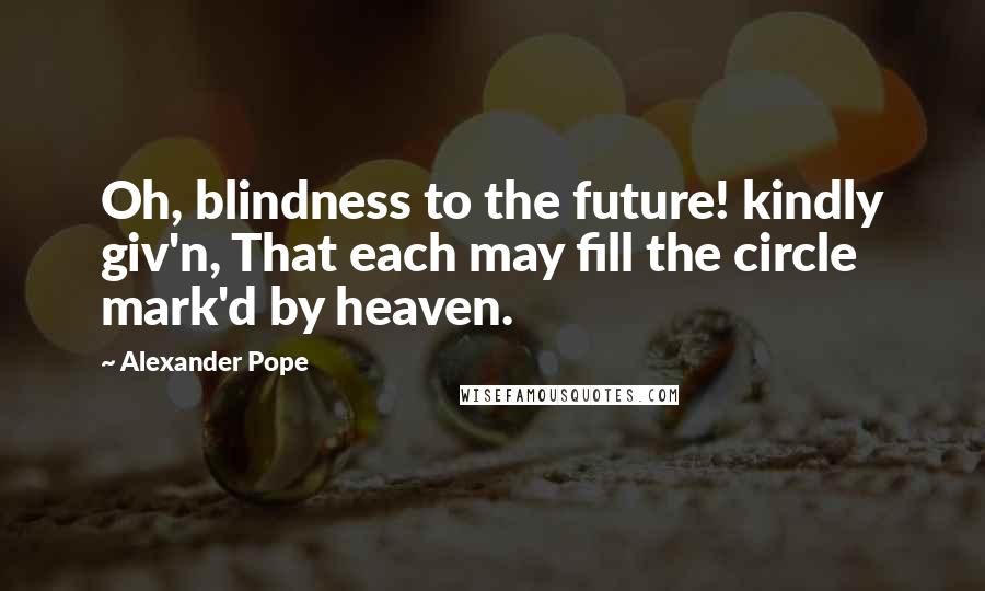 Alexander Pope Quotes: Oh, blindness to the future! kindly giv'n, That each may fill the circle mark'd by heaven.
