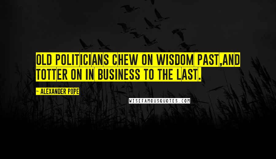 Alexander Pope Quotes: Old politicians chew on wisdom past,And totter on in business to the last.