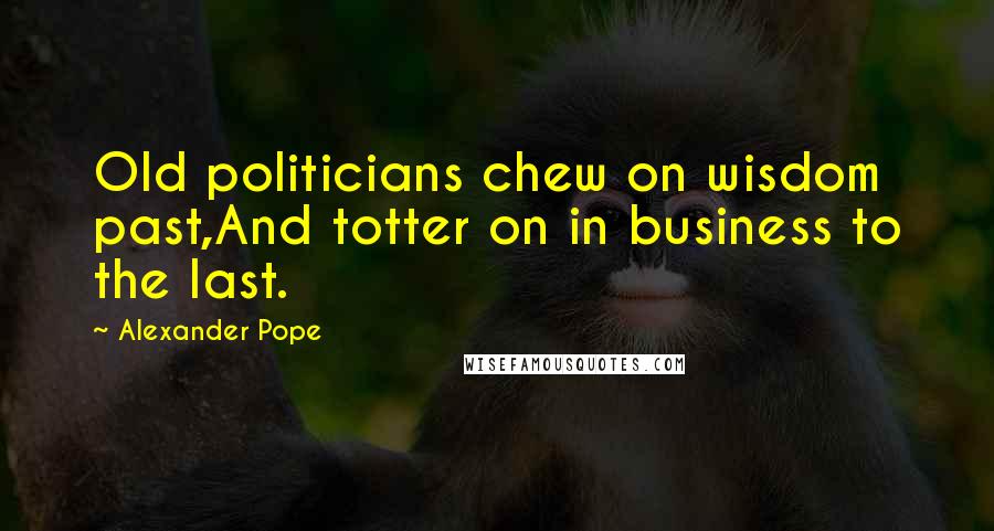 Alexander Pope Quotes: Old politicians chew on wisdom past,And totter on in business to the last.